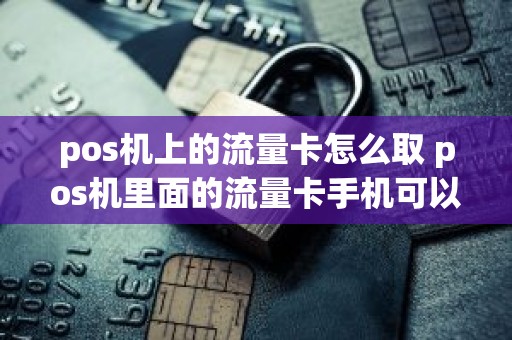 pos机上的流量卡怎么取 pos机里面的流量卡手机可以用吗