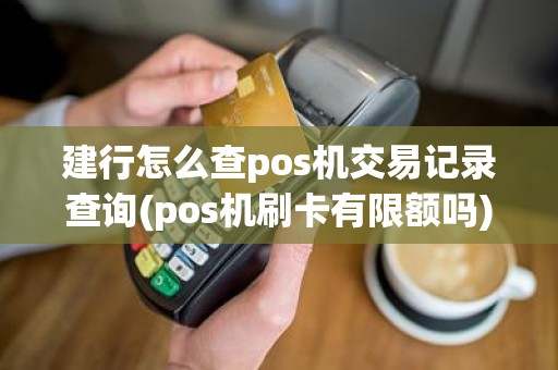 建行怎么查pos机交易记录查询(pos机刷卡有限额吗)