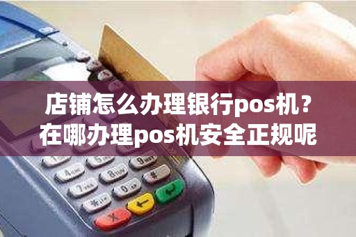 店铺怎么办理银行pos机？在哪办理pos机安全正规呢