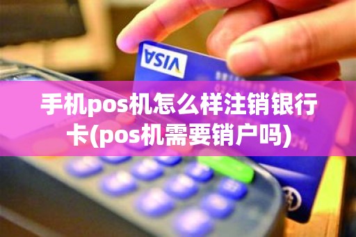 手机pos机怎么样注销银行卡(pos机需要销户吗)