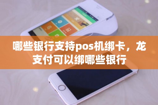 哪些银行支持pos机绑卡，龙支付可以绑哪些银行