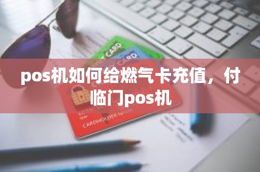 pos机如何给燃气卡充值，付临门pos机
