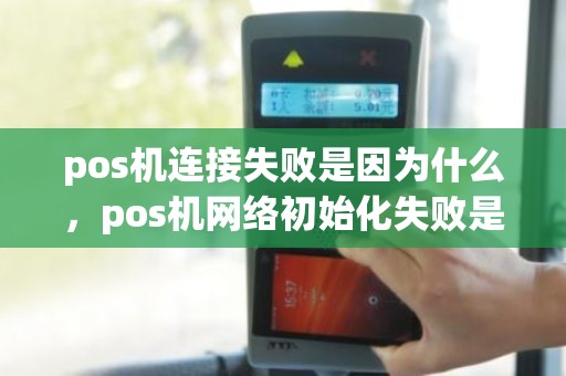 pos机连接失败是因为什么，pos机网络初始化失败是什么意思