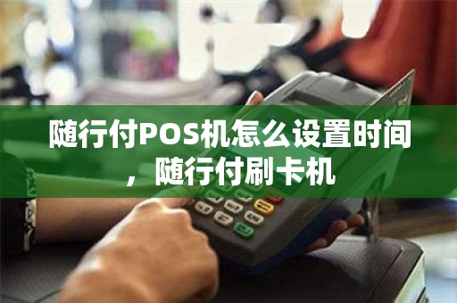 随行付POS机怎么设置时间，随行付刷卡机