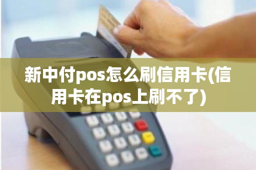 新中付pos怎么刷信用卡(信用卡在pos上刷不了)