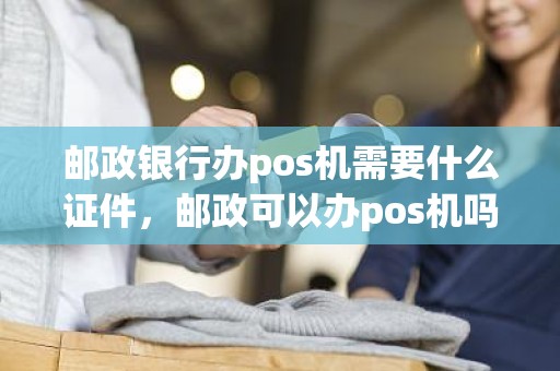 邮政银行办pos机需要什么证件，邮政可以办pos机吗
