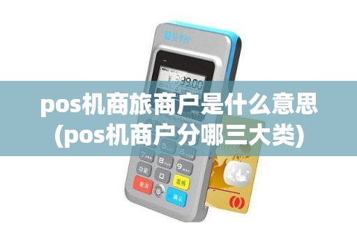 pos机商旅商户是什么意思(pos机商户分哪三大类)