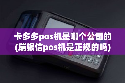 卡多多pos机是哪个公司的(瑞银信pos机是正规的吗)