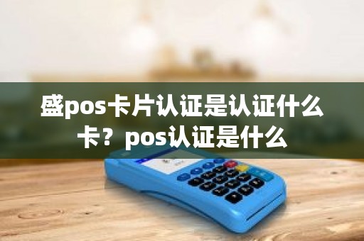 盛pos卡片认证是认证什么卡?pos认证是什么 盛pos卡片认证是认证什么卡?pos认证是什么
