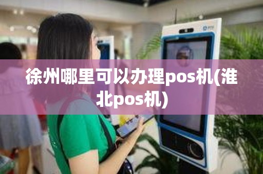 徐州哪里可以办理pos机(淮北pos机)