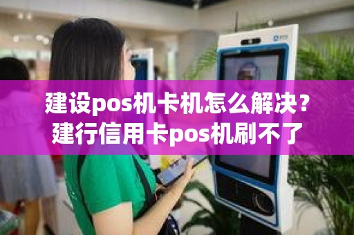 建设pos机卡机怎么解决？建行信用卡pos机刷不了