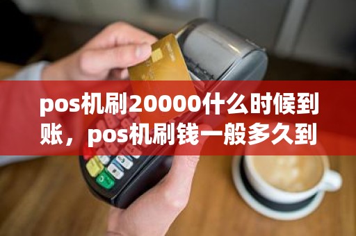 pos机刷20000什么时候到账，pos机刷钱一般多久到账