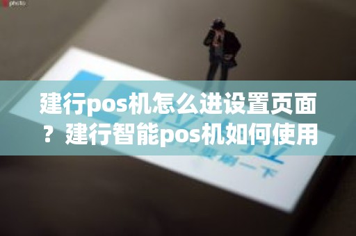 建行pos机怎么进设置页面？建行智能pos机如何使用说明