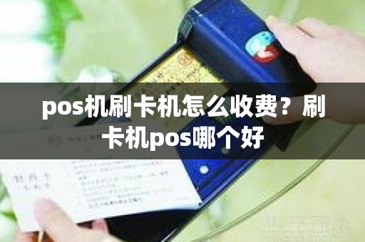 pos机刷卡机怎么收费？刷卡机pos哪个好