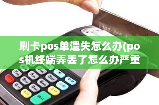 刷卡pos单遗失怎么办(pos机终端弄丢了怎么办严重吗)