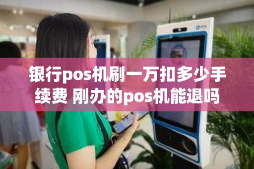 银行pos机刷一万扣多少手续费 刚办的pos机能退吗