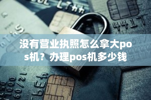 没有营业执照怎么拿大pos机？办理pos机多少钱