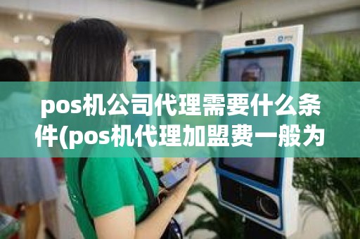 pos机公司代理需要什么条件(pos机代理加盟费一般为多少)