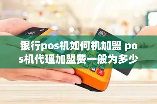 银行pos机如何机加盟 pos机代理加盟费一般为多少