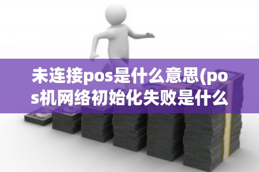 未连接pos是什么意思(pos机网络初始化失败是什么意思)