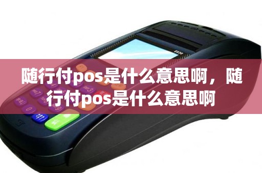 随行付pos是什么意思啊，随行付pos是什么意思啊