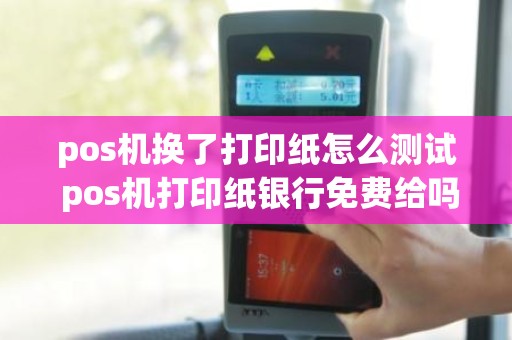 pos机换了打印纸怎么测试 pos机打印纸银行免费给吗