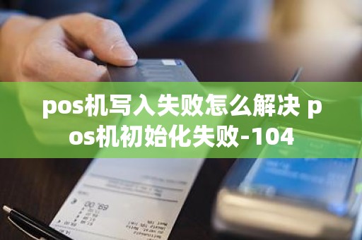 pos机写入失败怎么解决 pos机初始化失败-104
