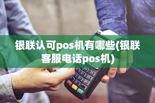 银联认可pos机有哪些(银联客服电话pos机)
