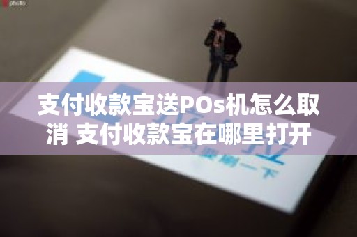 支付收款宝送POs机怎么取消 支付收款宝在哪里打开