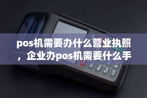 pos机需要办什么营业执照，企业办pos机需要什么手续