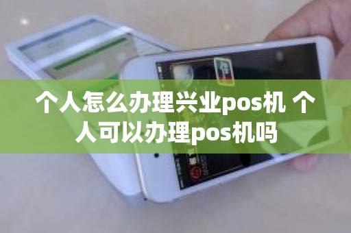 个人怎么办理兴业pos机 个人可以办理pos机吗