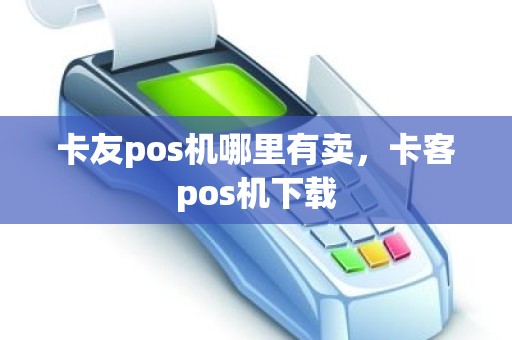 卡友pos机哪里有卖，卡客pos机下载