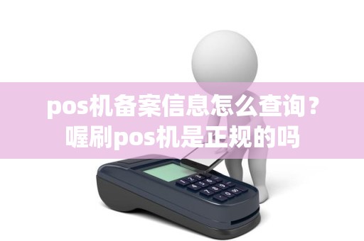pos机备案信息怎么查询？喔刷pos机是正规的吗