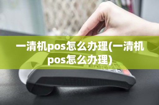 一清机pos怎么办理(一清机pos怎么办理)