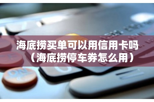 海底捞买单可以用信用卡吗（海底捞停车券怎么用）