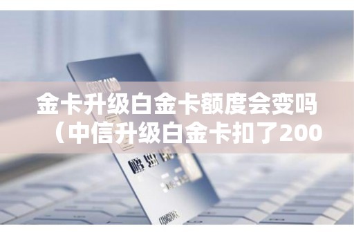 金卡升级白金卡额度会变吗（中信升级白金卡扣了2000）