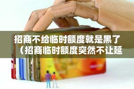招商不给临时额度就是黑了（招商临时额度突然不让延期了）