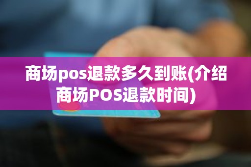 商场pos退款多久到账(介绍商场POS退款时间) 商场pos退款多久到账(介绍商场POS退款时间)