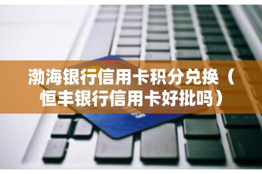 渤海银行信用卡积分兑换（恒丰银行信用卡好批吗）