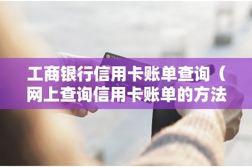 工商银行信用卡账单查询（网上查询信用卡账单的方法）