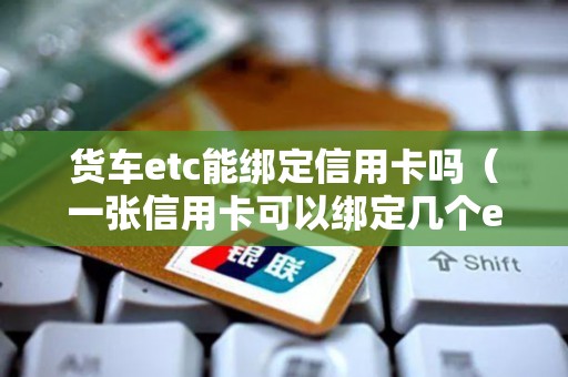 货车etc能绑定信用卡吗（一张信用卡可以绑定几个etc）