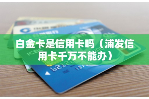 白金卡是信用卡吗(浦发信用卡千万不能办) 白金卡是信用卡吗(浦发信用卡千万不能办)