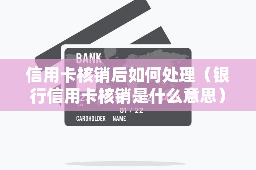 信用卡核销后如何处理（银行信用卡核销是什么意思）