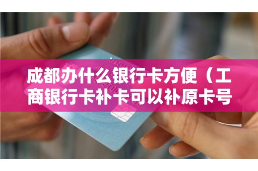 成都办什么银行卡方便(工商银行卡补卡可以补原卡号么) 成都办什么银行卡方便(工商银行卡补卡可以补原卡号么)