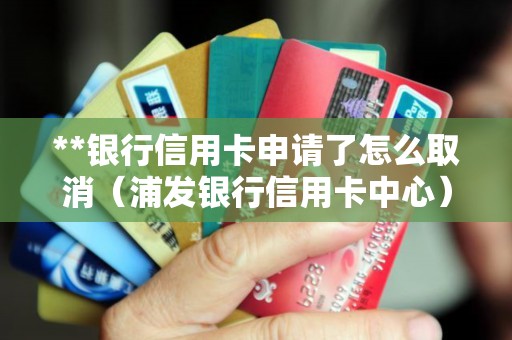 **银行信用卡申请了怎么取消（浦发银行信用卡中心）
