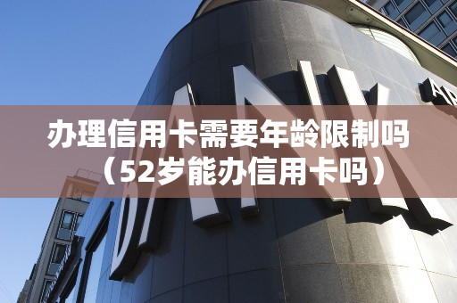 办理信用卡需要年龄限制吗（52岁能办信用卡吗）