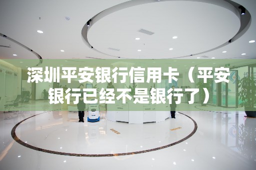 深圳平安银行信用卡（平安银行已经不是银行了）