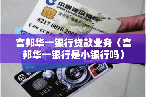 富邦华一银行贷款业务（富邦华一银行是小银行吗）
