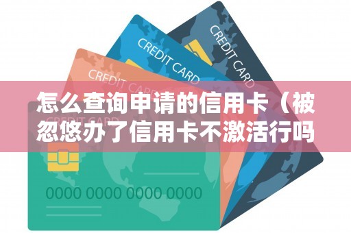 怎么查询申请的信用卡（被忽悠办了信用卡不激活行吗）