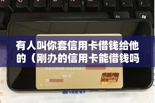 有人叫你套信用卡借钱给他的（刚办的信用卡能借钱吗）